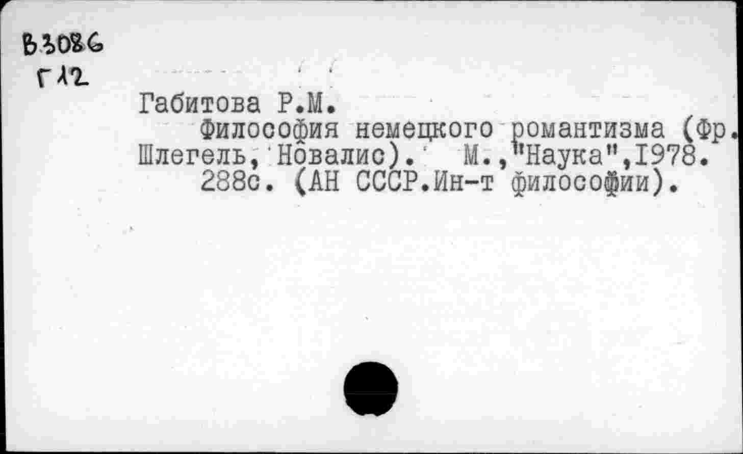 ﻿ььовс
Г АХ
Габитова Р.М.
Философия немецкого романтизма (Фр Шлегель, Новалис).' М. /’Наука”,1978.
288с. (АН СССР.Ин-т философии).